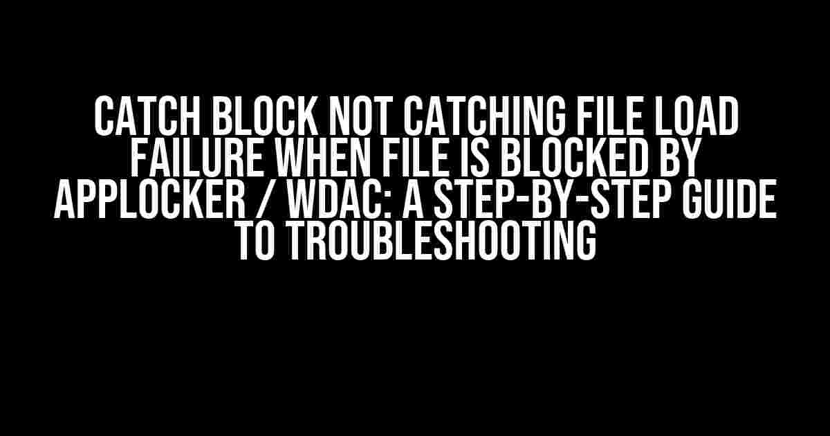 Catch Block Not Catching File Load Failure When File is Blocked by AppLocker / WDAC: A Step-by-Step Guide to Troubleshooting