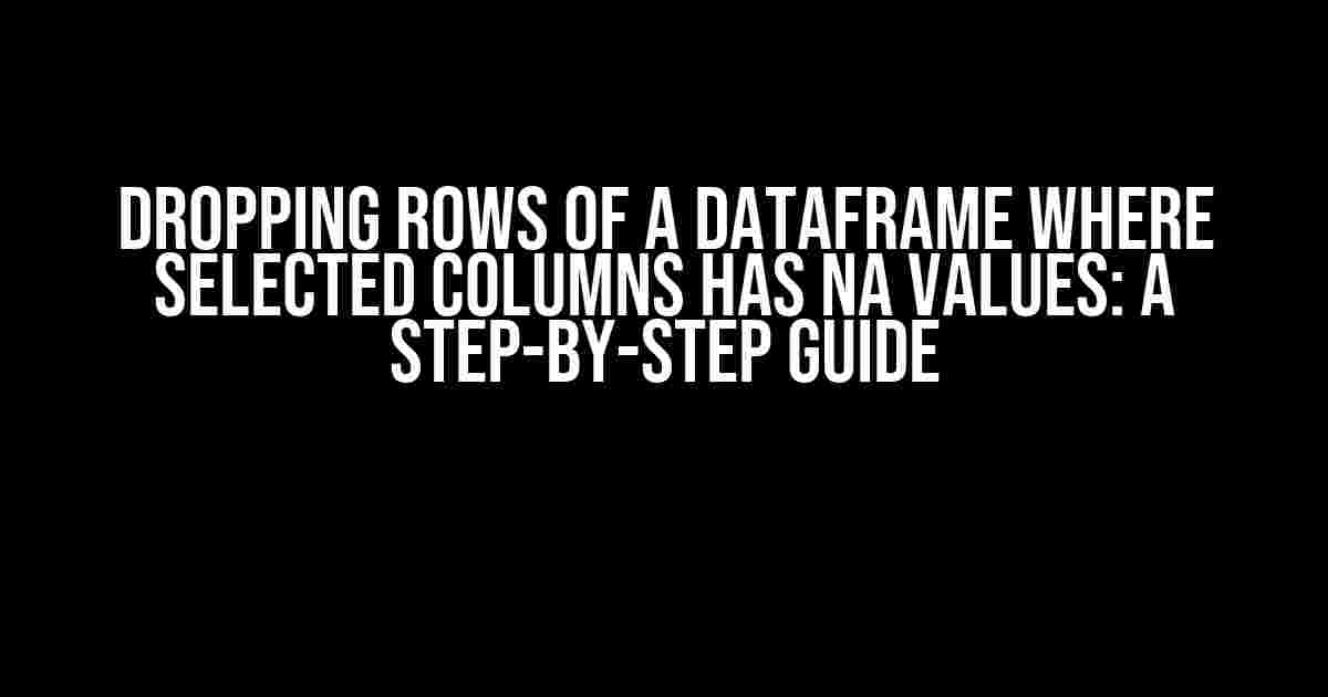 Dropping Rows of a Dataframe Where Selected Columns Has NA Values: A Step-by-Step Guide