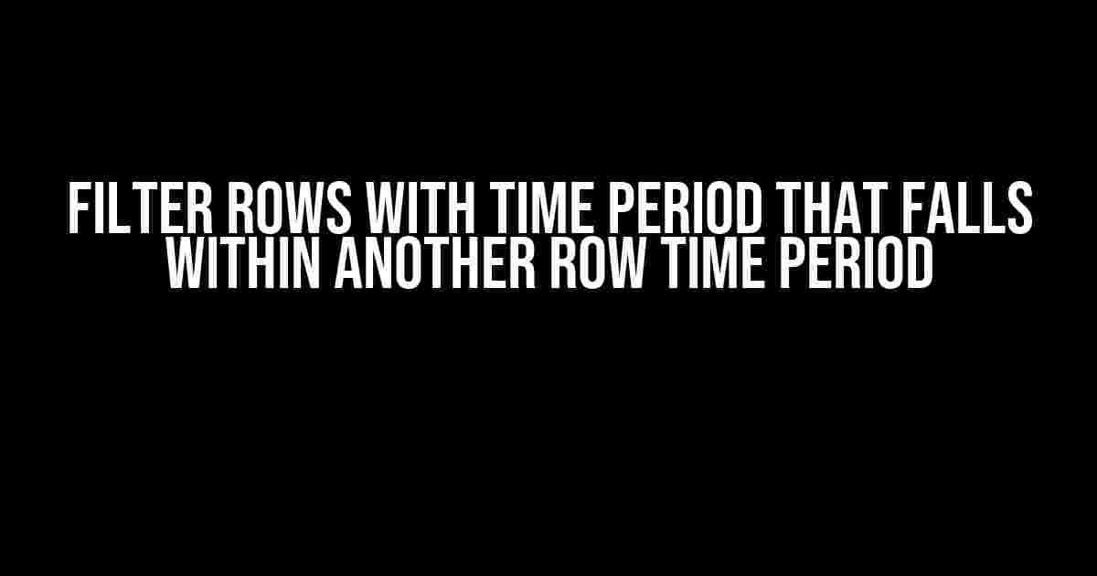 Filter rows with time period that falls within another row time period