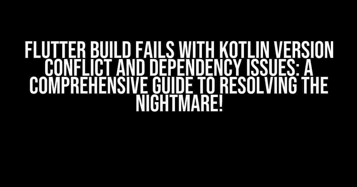 Flutter Build Fails with Kotlin Version Conflict and Dependency Issues: A Comprehensive Guide to Resolving the Nightmare!