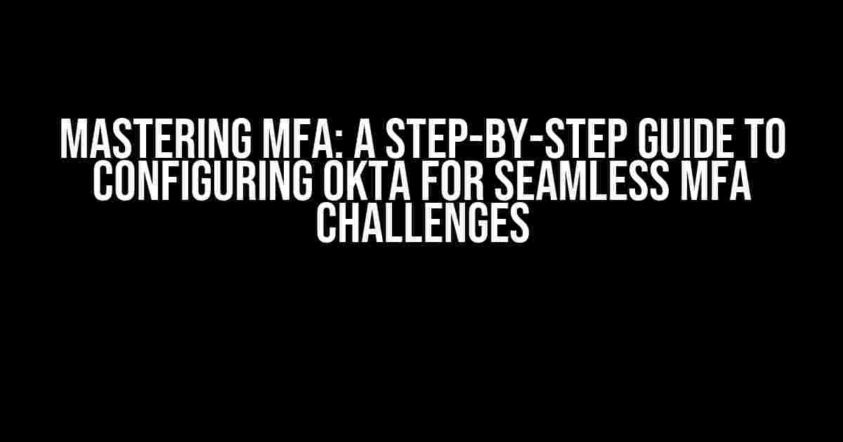 Mastering MFA: A Step-by-Step Guide to Configuring Okta for Seamless MFA Challenges