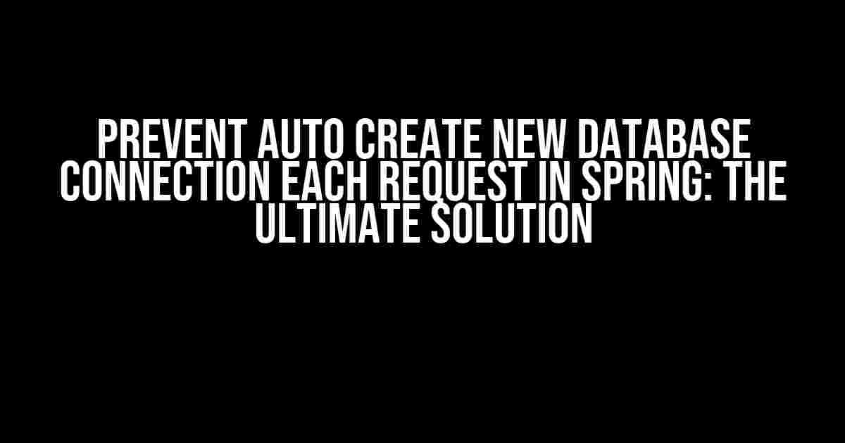 Prevent Auto Create New Database Connection Each Request in Spring: The Ultimate Solution