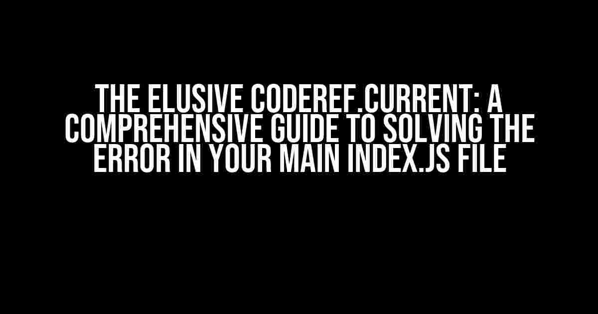 The Elusive Coderef.current: A Comprehensive Guide to Solving the Error in Your Main Index.js File