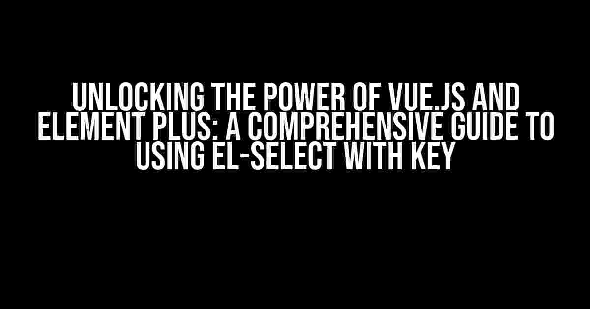 Unlocking the Power of Vue.js and Element Plus: A Comprehensive Guide to Using el-select with Key